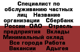 Специалист по обслуживанию частных лиц › Название организации ­ Сбербанк России, ОАО › Отрасль предприятия ­ Вклады › Минимальный оклад ­ 1 - Все города Работа » Вакансии   . Адыгея респ.,Адыгейск г.